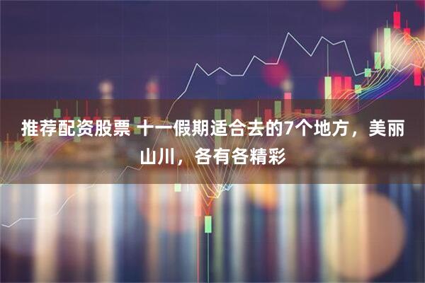 推荐配资股票 十一假期适合去的7个地方，美丽山川，各有各精彩