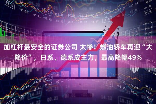 加杠杆最安全的证券公司 太惨！燃油轿车再迎“大降价”，日系、德系成主力，最高降幅49%