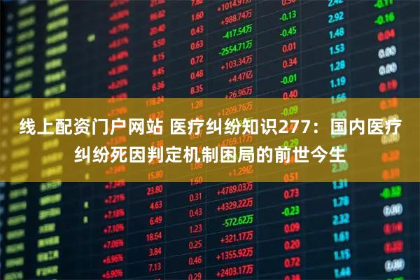 线上配资门户网站 医疗纠纷知识277：国内医疗纠纷死因判定机制困局的前世今生